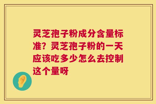 灵芝孢子粉成分含量标准？灵芝孢子粉的一天应该吃多少怎么去控制这个量呀