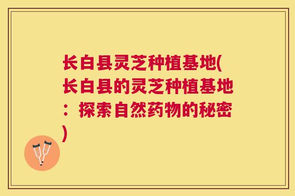 长白县灵芝种植基地(长白县的灵芝种植基地：探索自然的秘密)