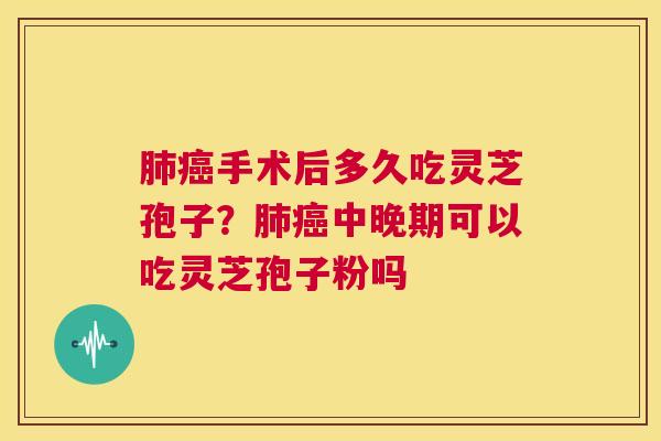 手术后多久吃灵芝孢子？中晚期可以吃灵芝孢子粉吗