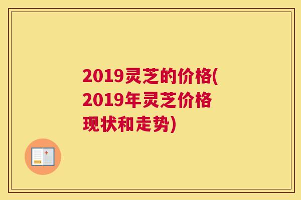 2019灵芝的价格(2019年灵芝价格 现状和走势)