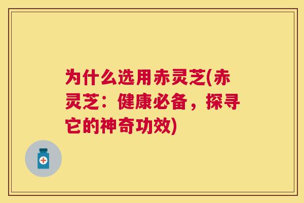 为什么选用赤灵芝(赤灵芝：健康必备，探寻它的神奇功效)