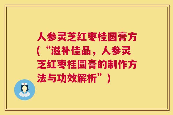 人参灵芝红枣桂圆膏方(“滋补佳品，人参灵芝红枣桂圆膏的制作方法与功效解析”)
