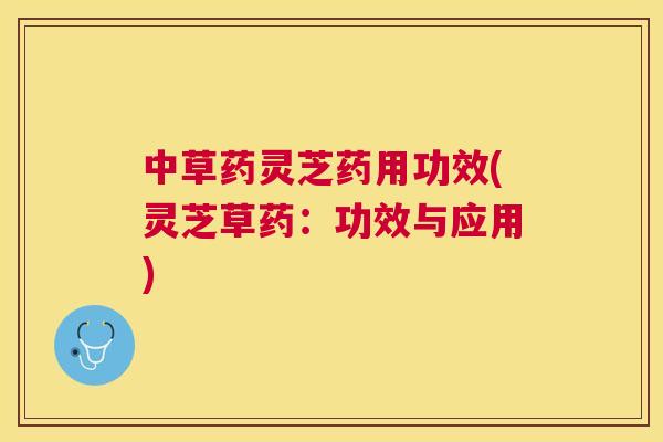 中草药灵芝药用功效(灵芝草药：功效与应用)