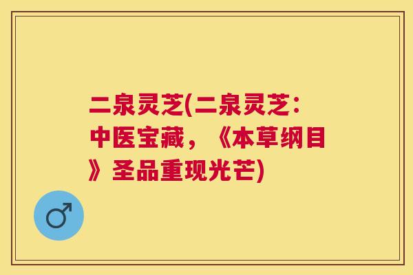 二泉灵芝(二泉灵芝：中医宝藏，《本草纲目》圣品重现光芒)
