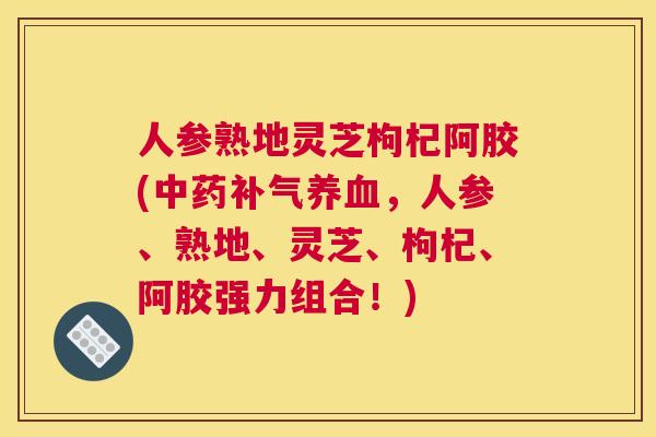 人参熟地灵芝枸杞阿胶(，人参、熟地、灵芝、枸杞、阿胶强力组合！)