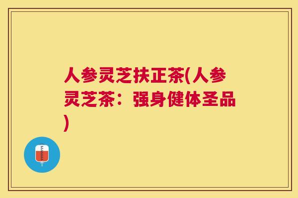 人参灵芝扶正茶(人参灵芝茶：强身健体圣品)