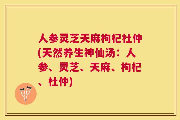 人参灵芝天麻枸杞杜仲(天然养生神仙汤：人参、灵芝、天麻、枸杞、杜仲)