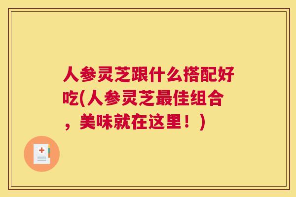 人参灵芝跟什么搭配好吃(人参灵芝佳组合，美味就在这里！)