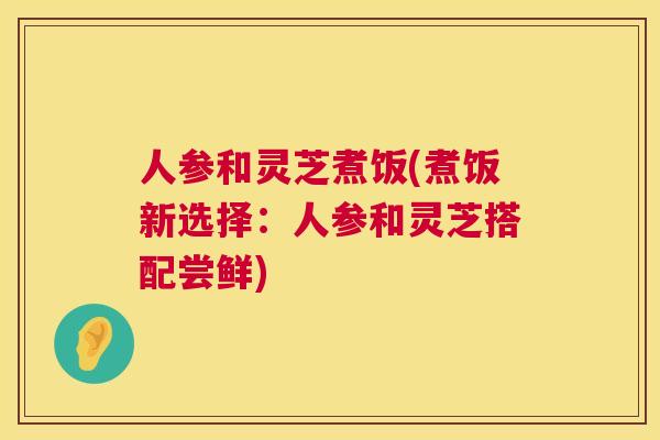 人参和灵芝煮饭(煮饭新选择：人参和灵芝搭配尝鲜)
