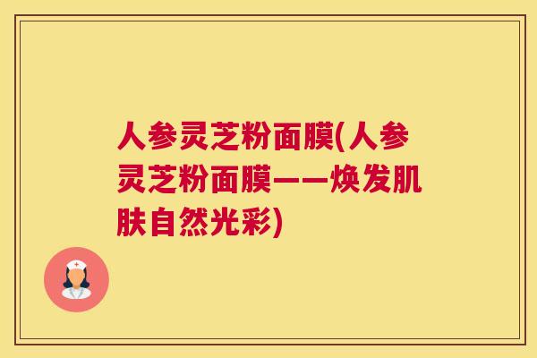 人参灵芝粉面膜(人参灵芝粉面膜——焕发自然光彩)