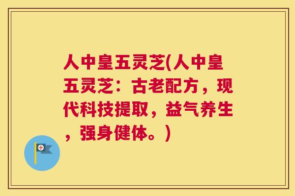人中皇五灵芝(人中皇五灵芝：古老配方，现代科技提取，益气养生，强身健体。)