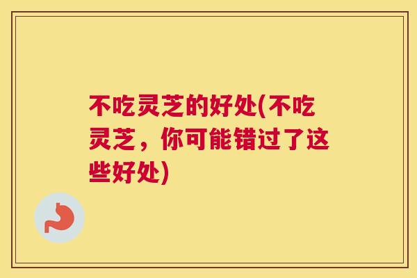 不吃灵芝的好处(不吃灵芝，你可能错过了这些好处)