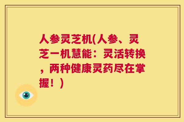 人参灵芝机(人参、灵芝一机慧能：灵活转换，两种健康灵药尽在掌握！)