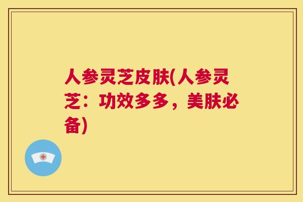 人参灵芝(人参灵芝：功效多多，美肤必备)