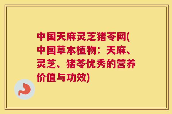 中国天麻灵芝猪苓网(中国草本植物：天麻、灵芝、猪苓优秀的营养价值与功效)