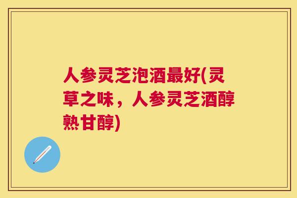 人参灵芝泡酒好(灵草之味，人参灵芝酒醇熟甘醇)