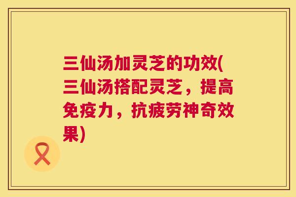 三仙汤加灵芝的功效(三仙汤搭配灵芝，提高免疫力，神奇效果)