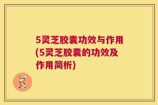 5灵芝胶囊功效与作用(5灵芝胶囊的功效及作用简析)