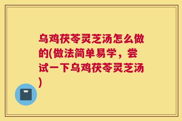 乌鸡茯苓灵芝汤怎么做的(做法简单易学，尝试一下乌鸡茯苓灵芝汤)
