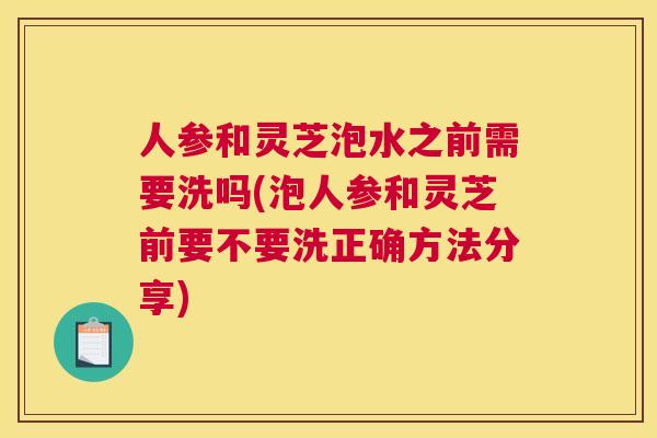 人参和灵芝泡水之前需要洗吗(泡人参和灵芝前要不要洗正确方法分享)