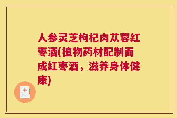 人参灵芝枸杞肉苁蓉红枣酒(植物药材配制而成红枣酒，滋养身体健康)