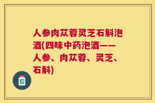 人参肉苁蓉灵芝石斛泡酒(四味泡酒——人参、肉苁蓉、灵芝、石斛)
