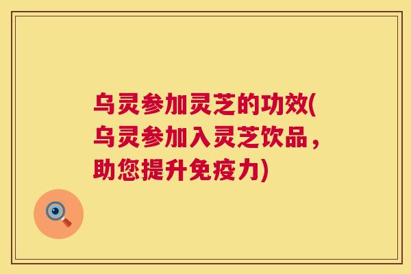 乌灵参加灵芝的功效(乌灵参加入灵芝饮品，助您提升免疫力)
