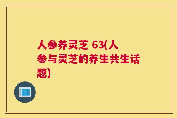 人参养灵芝 63(人参与灵芝的养生共生话题)
