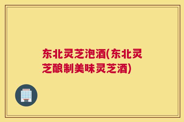 东北灵芝泡酒(东北灵芝酿制美味灵芝酒)