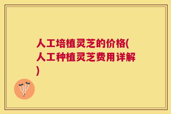 人工培植灵芝的价格(人工种植灵芝费用详解)