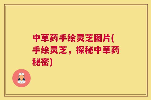 中草药手绘灵芝图片(手绘灵芝，探秘中草药秘密)
