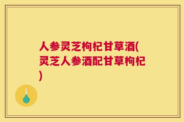 人参灵芝枸杞甘草酒(灵芝人参酒配甘草枸杞)