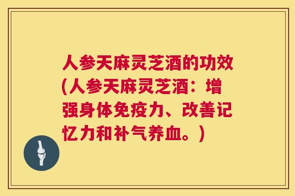 人参天麻灵芝酒的功效(人参天麻灵芝酒：增强身体免疫力、改善记忆力和。)