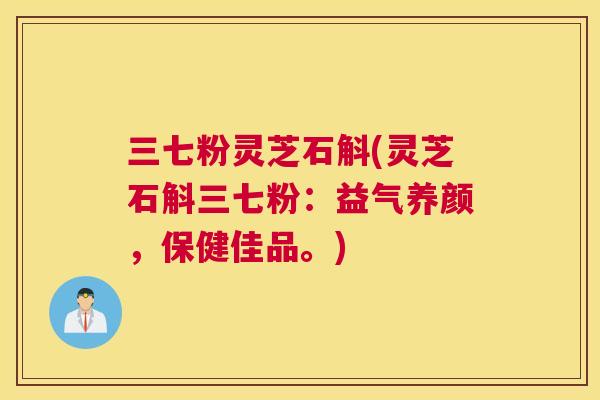 三七粉灵芝石斛(灵芝石斛三七粉：益气养颜，保健佳品。)