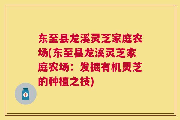 东至县龙溪灵芝家庭农场(东至县龙溪灵芝家庭农场：发掘有机灵芝的种植之技)