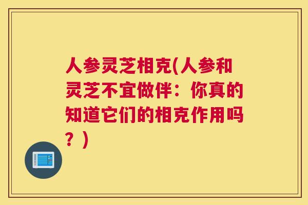 人参灵芝相克(人参和灵芝不宜做伴：你真的知道它们的相克作用吗？)