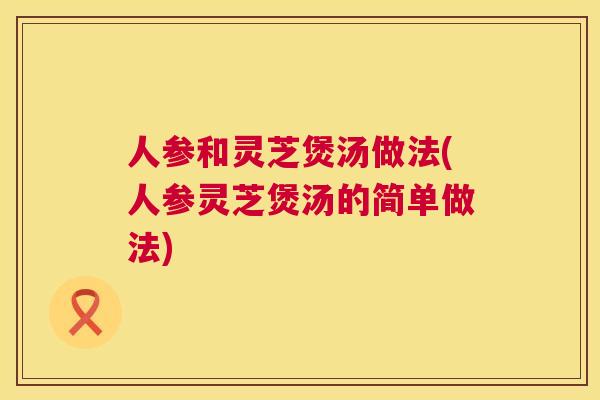人参和灵芝煲汤做法(人参灵芝煲汤的简单做法)