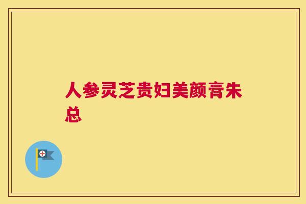 人参灵芝贵妇美颜膏朱总