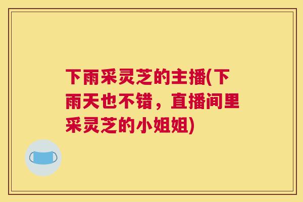 下雨采灵芝的主播(下雨天也不错，直播间里采灵芝的小姐姐)