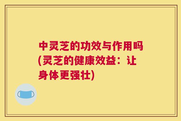 中灵芝的功效与作用吗(灵芝的健康效益：让身体更强壮)