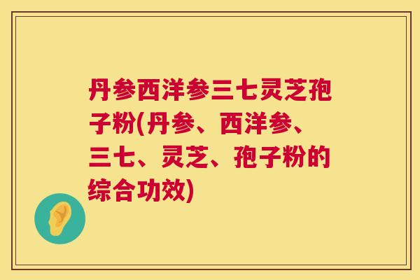 丹参西洋参三七灵芝孢子粉(丹参、西洋参、三七、灵芝、孢子粉的综合功效)
