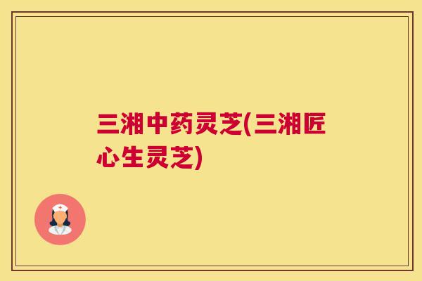 三湘灵芝(三湘匠心生灵芝)