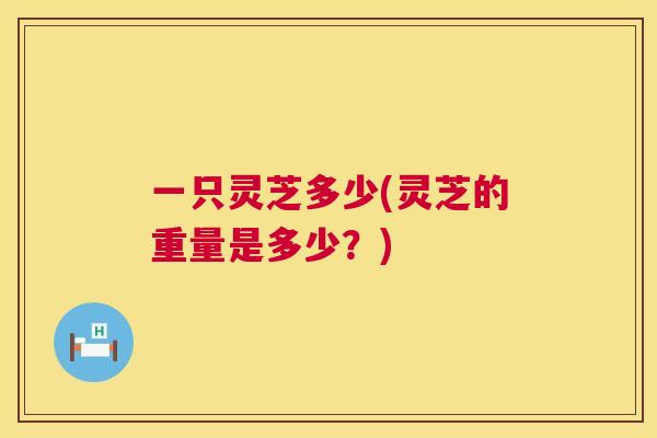 一只灵芝多少(灵芝的重量是多少？)