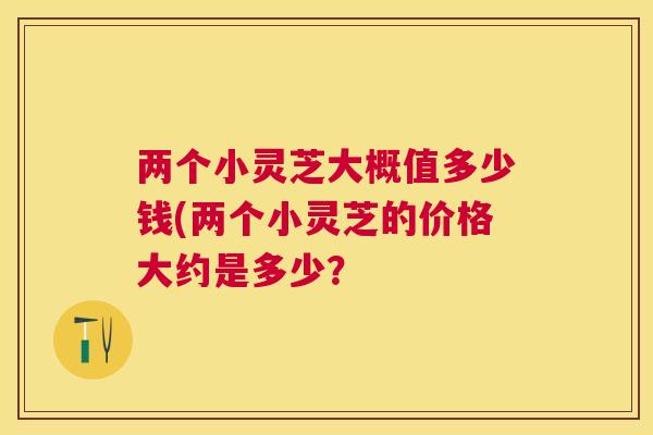 两个小灵芝大概值多少钱(两个小灵芝的价格大约是多少？