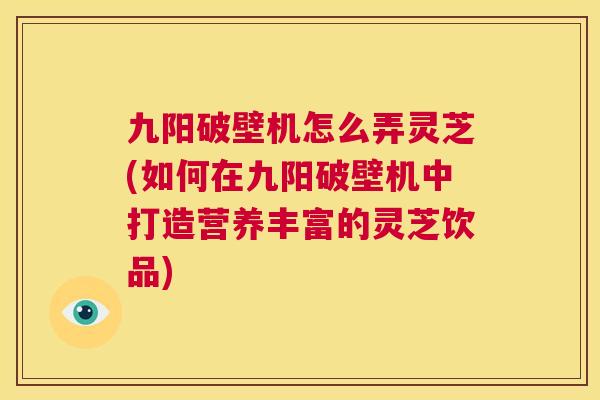 九阳破壁机怎么弄灵芝(如何在九阳破壁机中打造营养丰富的灵芝饮品)