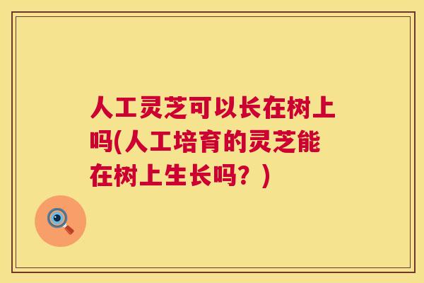 人工灵芝可以长在树上吗(人工培育的灵芝能在树上生长吗？)