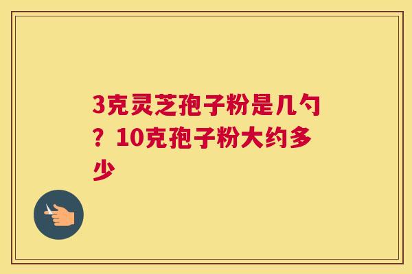 3克灵芝孢子粉是几勺？10克孢子粉大约多少