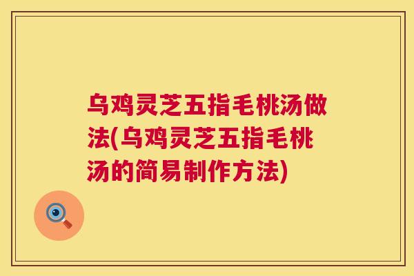 乌鸡灵芝五指毛桃汤做法(乌鸡灵芝五指毛桃汤的简易制作方法)