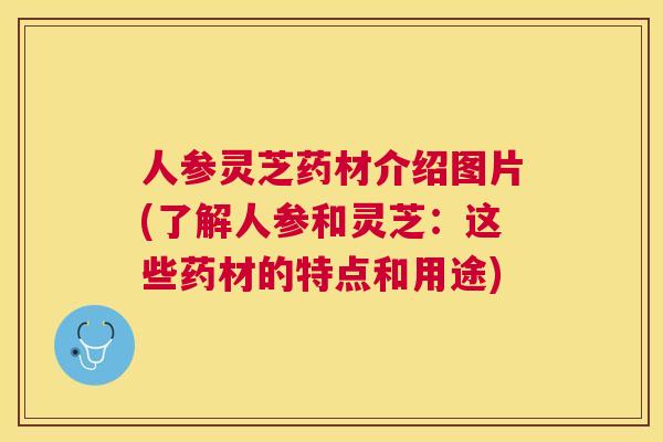 人参灵芝药材介绍图片(了解人参和灵芝：这些药材的特点和用途)
