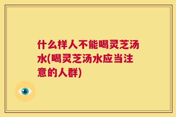 什么样人不能喝灵芝汤水(喝灵芝汤水应当注意的人群)